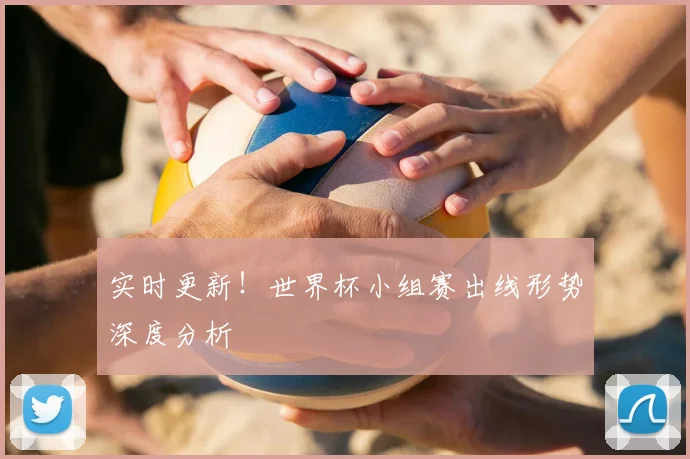 实时更新!世界杯小组赛出线形势深度分析