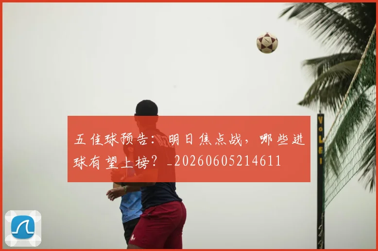 五佳球预告:明日焦点战,哪些进球有望上榜?_20260605214611