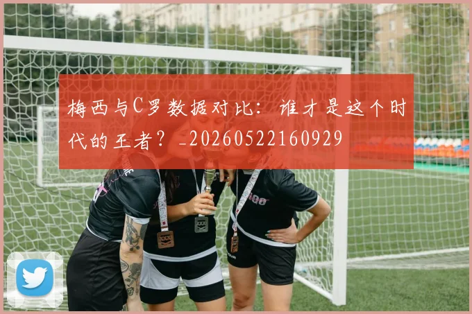 梅西与C罗数据对比:谁才是这个时代的王者?_20260522160929