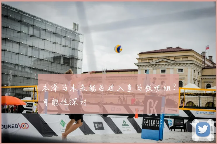 本泽马未来能否进入皇马教练组？可能性探讨