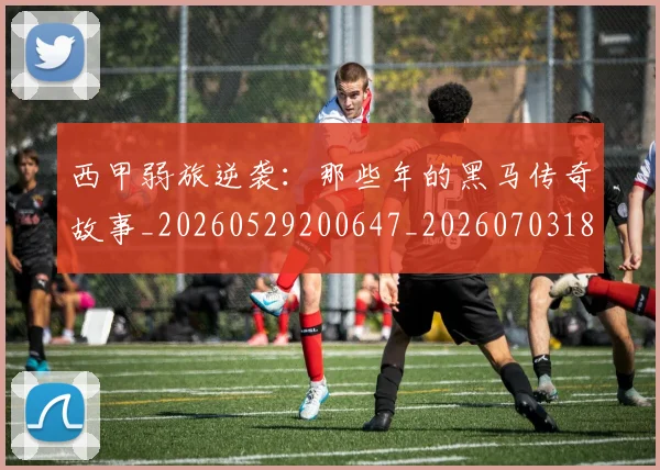 西甲弱旅逆袭：那些年的黑马传奇故事_20260529200647_20260703181852
