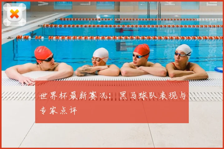 世界杯最新赛况:黑马球队表现与专家点评