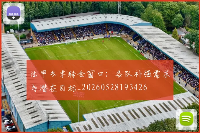 法甲冬季转会窗口：各队补强需求与潜在目标_20260528193426