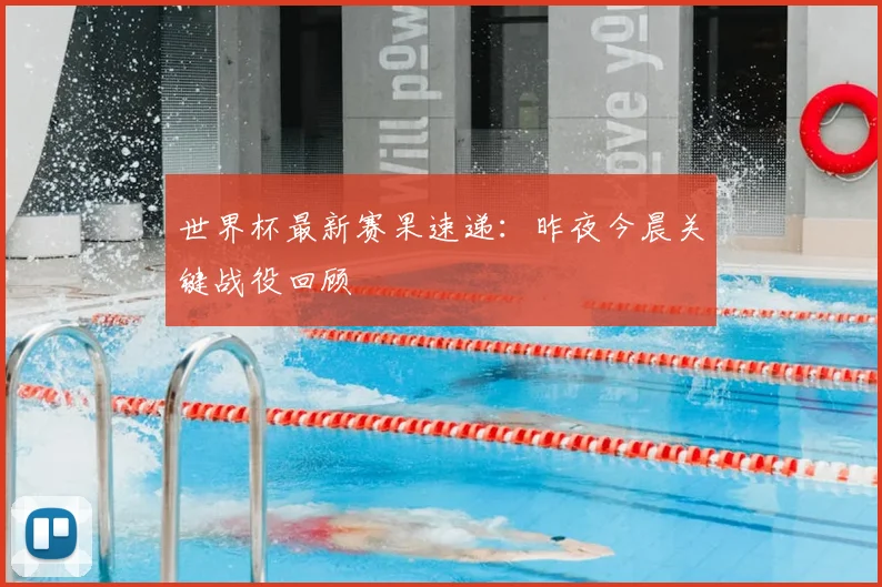 世界杯最新赛果速递：昨夜今晨关键战役回顾