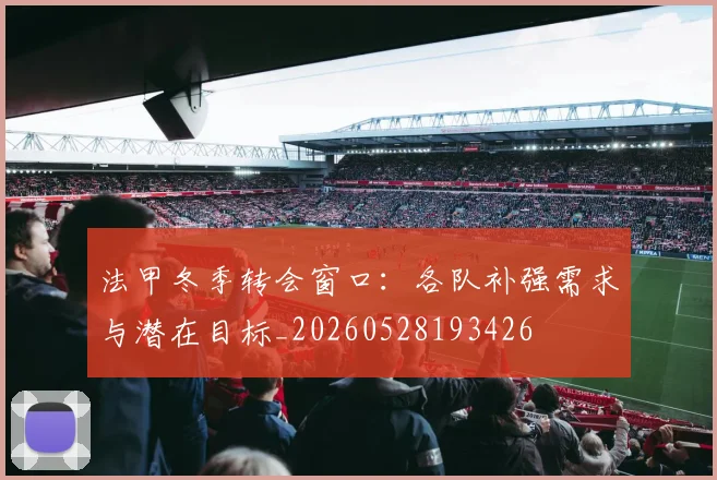 法甲冬季转会窗口:各队补强需求与潜在目标_20260528193426