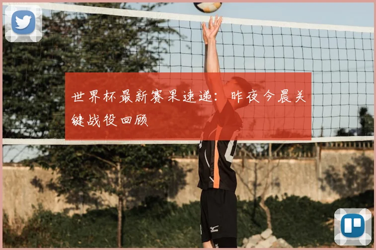 世界杯最新赛果速递:昨夜今晨关键战役回顾