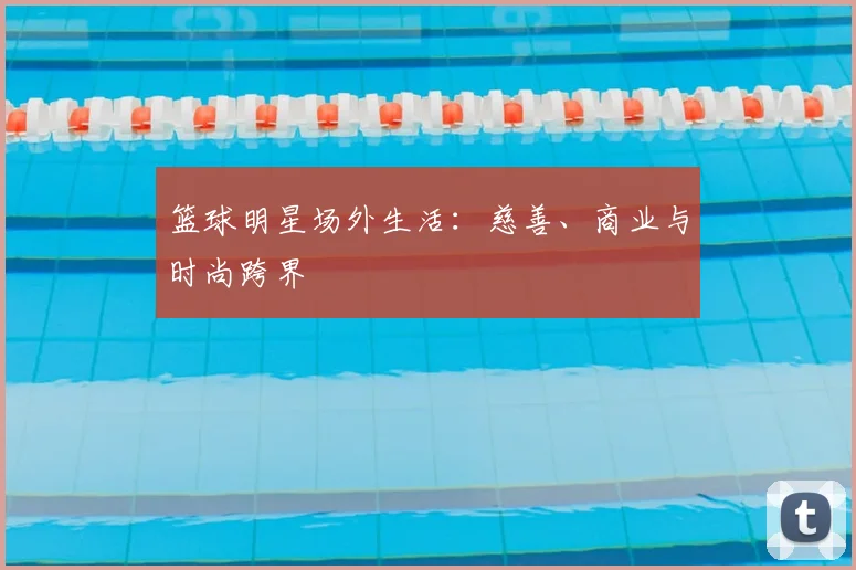 篮球明星场外生活:慈善、商业与时尚跨界