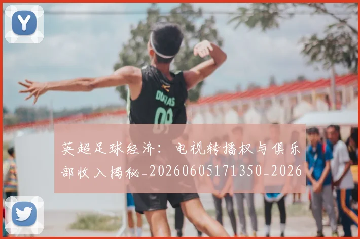 英超足球经济：电视转播权与俱乐部收入揭秘_20260605171350_20260702174821